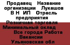 Продавец › Название организации ­ Лукашов В.Н, ИП › Отрасль предприятия ­ Розничная торговля › Минимальный оклад ­ 14 000 - Все города Работа » Вакансии   . Ульяновская обл.,Барыш г.